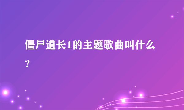 僵尸道长1的主题歌曲叫什么？