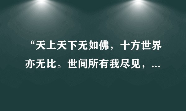 “天上天下无如佛，十方世界亦无比。世间所有我尽见，一切无有如佛者