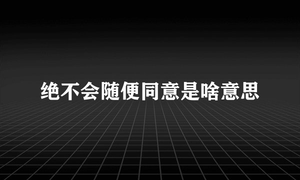 绝不会随便同意是啥意思