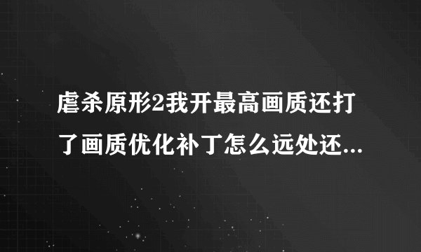 虐杀原形2我开最高画质还打了画质优化补丁怎么远处还是雾蒙蒙的，跟xbox画质一样，幸亏打了画质补丁