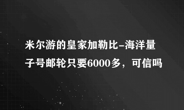 米尔游的皇家加勒比-海洋量子号邮轮只要6000多，可信吗