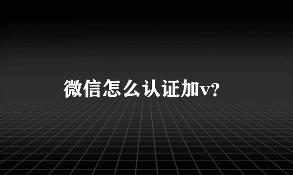 微信怎么认证加v？
