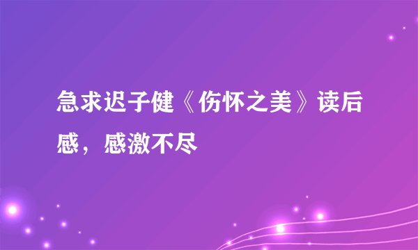 急求迟子健《伤怀之美》读后感，感激不尽