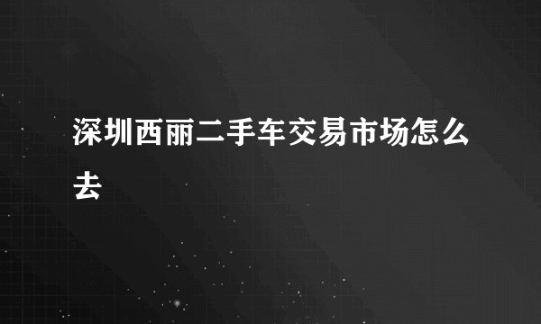 深圳西丽二手车交易市场怎么去