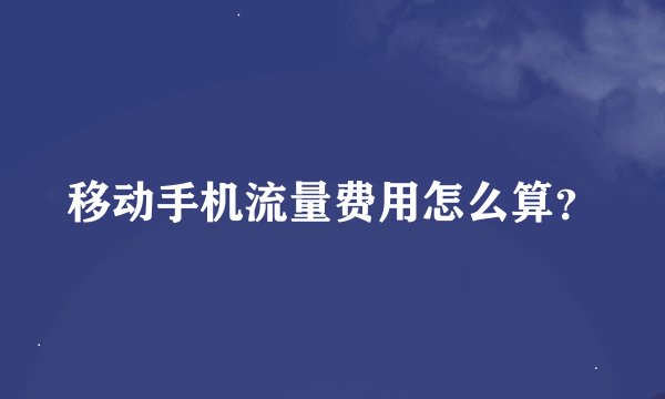 移动手机流量费用怎么算？