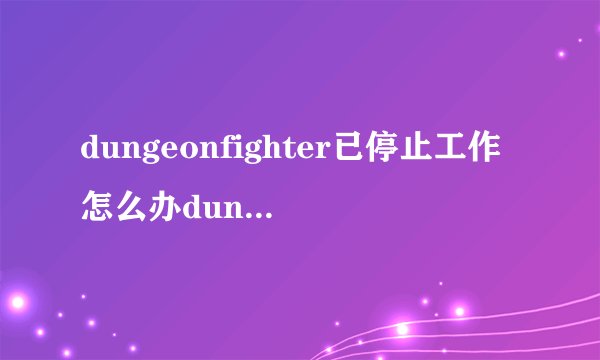 dungeonfighter已停止工作怎么办dungeonfighter已停止工作