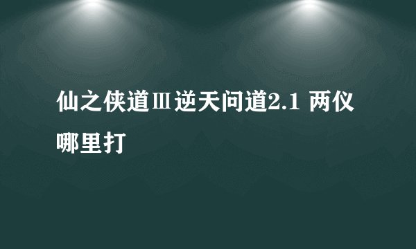 仙之侠道Ⅲ逆天问道2.1 两仪哪里打