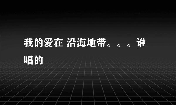 我的爱在 沿海地带。。。谁唱的