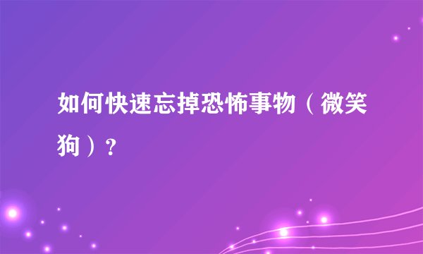 如何快速忘掉恐怖事物（微笑狗）？