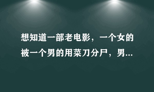 想知道一部老电影，一个女的被一个男的用菜刀分尸，男主是一个侦探，在垃圾场里发现了尸块。