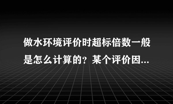 做水环境评价时超标倍数一般是怎么计算的？某个评价因子的标准浓度是多少呢？