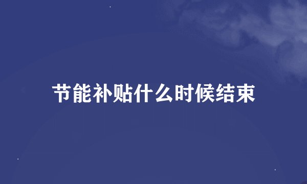 节能补贴什么时候结束