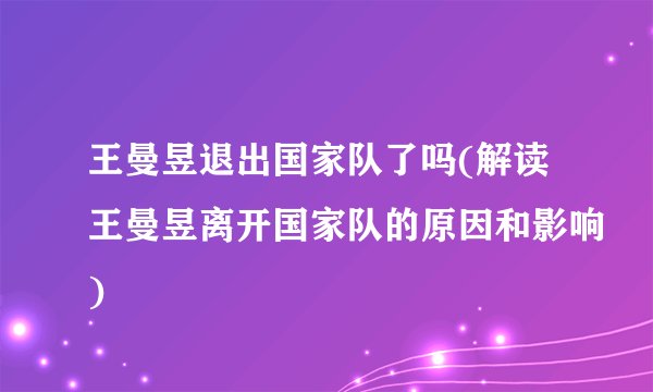 王曼昱退出国家队了吗(解读王曼昱离开国家队的原因和影响)