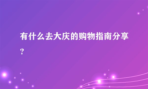 有什么去大庆的购物指南分享？