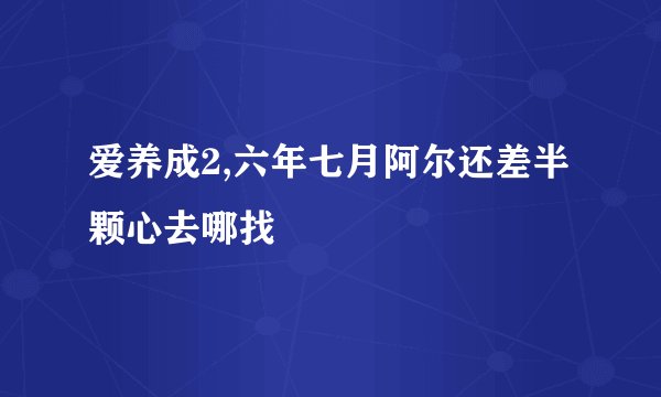 爱养成2,六年七月阿尔还差半颗心去哪找