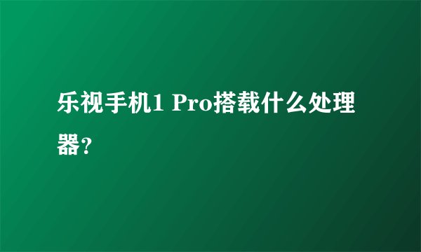 乐视手机1 Pro搭载什么处理器？