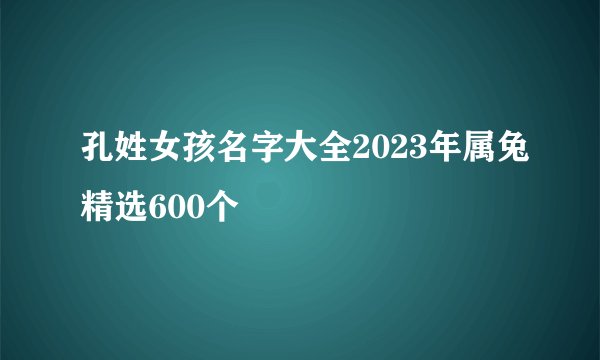孔姓女孩名字大全2023年属兔精选600个