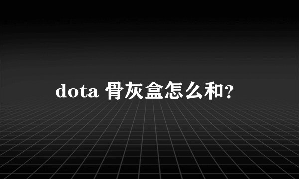 dota 骨灰盒怎么和？