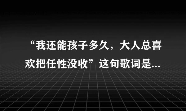 “我还能孩子多久，大人总喜欢把任性没收”这句歌词是什么歌里的？求答案！