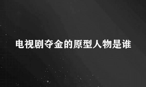 电视剧夺金的原型人物是谁