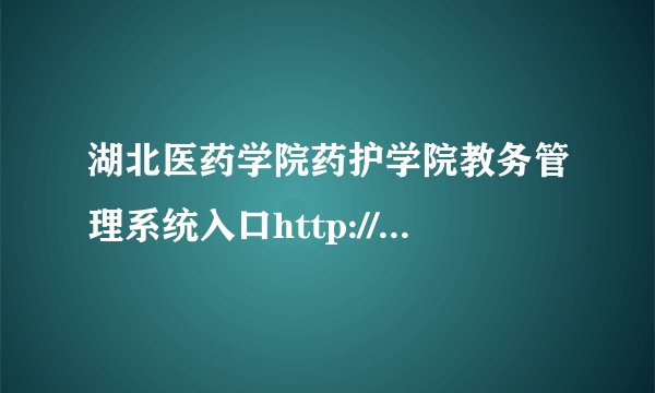 湖北医药学院药护学院教务管理系统入口http://yhgj.hbmu.edu.cn/xxjj/jgsz.htm
