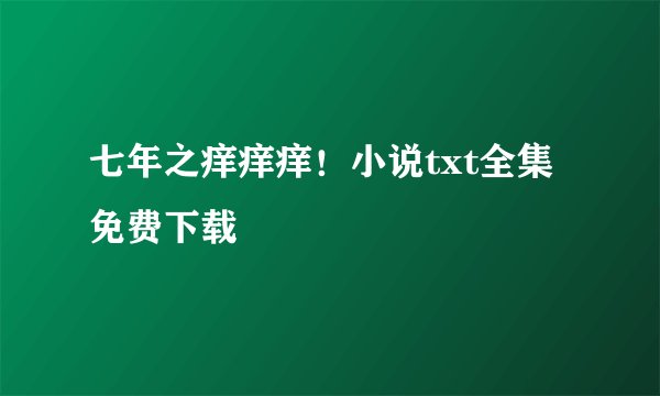七年之痒痒痒！小说txt全集免费下载