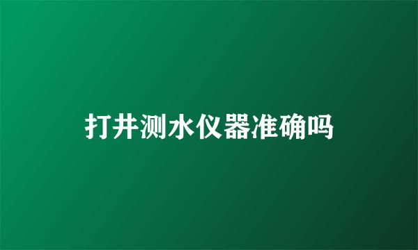 打井测水仪器准确吗