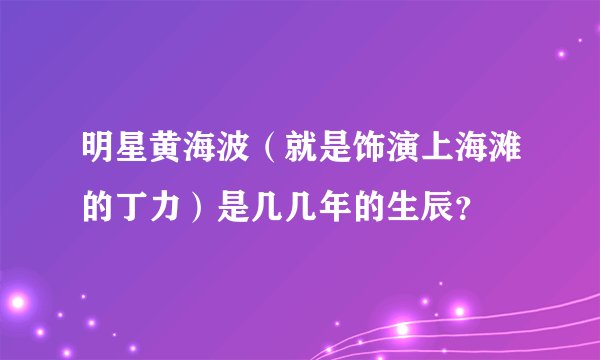 明星黄海波（就是饰演上海滩的丁力）是几几年的生辰？