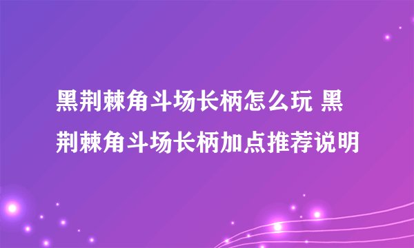 黑荆棘角斗场长柄怎么玩 黑荆棘角斗场长柄加点推荐说明