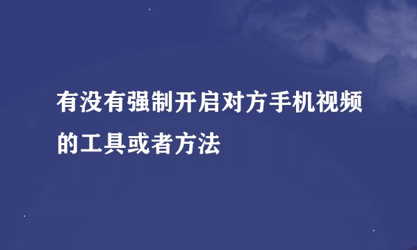 有没有强制开启对方手机视频的工具或者方法