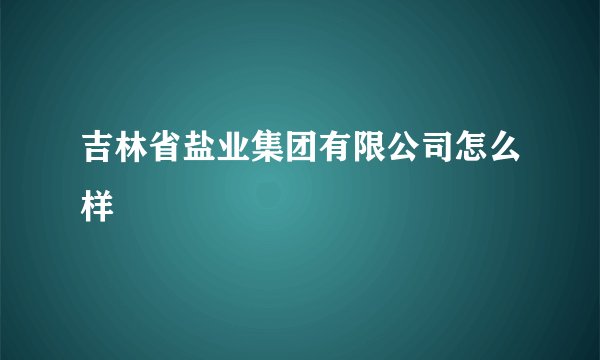 吉林省盐业集团有限公司怎么样