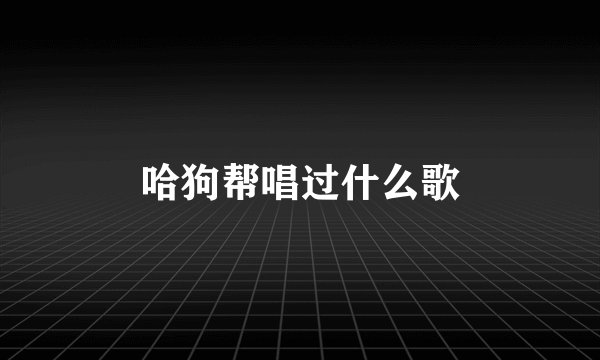 哈狗帮唱过什么歌