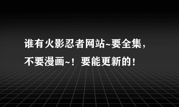 谁有火影忍者网站~要全集，不要漫画~！要能更新的！