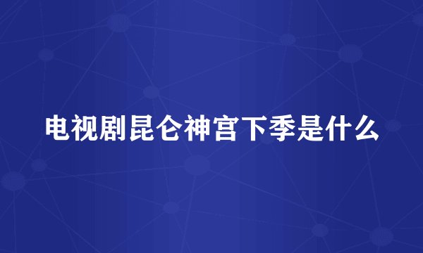 电视剧昆仑神宫下季是什么