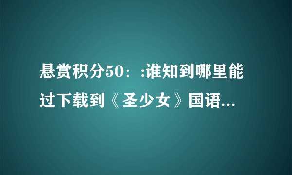 悬赏积分50：:谁知到哪里能过下载到《圣少女》国语版，不是粤语或日语