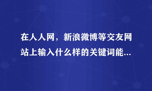 在人人网，新浪微博等交友网站上输入什么样的关键词能搜到较多白富美