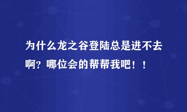 为什么龙之谷登陆总是进不去啊？哪位会的帮帮我吧！！