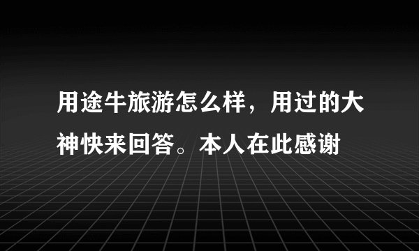 用途牛旅游怎么样，用过的大神快来回答。本人在此感谢