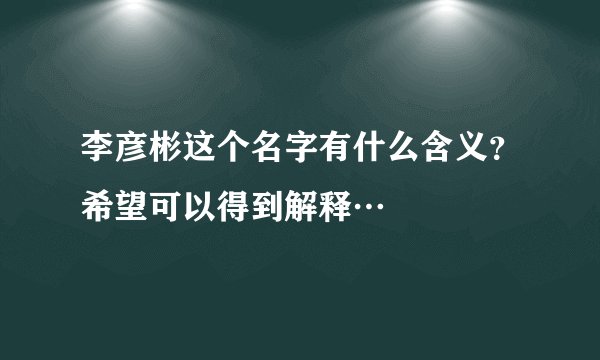 李彦彬这个名字有什么含义？希望可以得到解释…