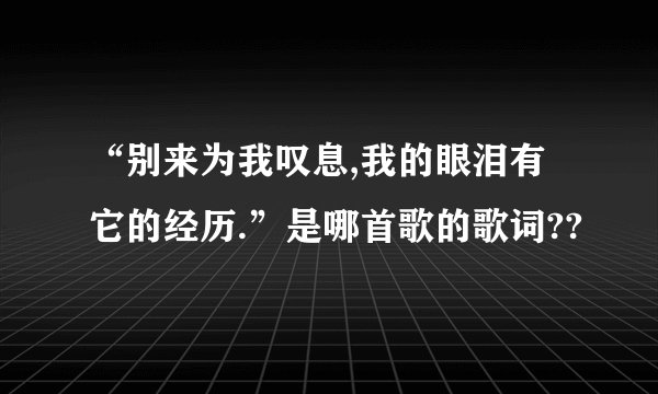 “别来为我叹息,我的眼泪有它的经历.”是哪首歌的歌词??