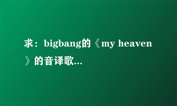 求：bigbang的《my heaven》的音译歌词 谢谢..