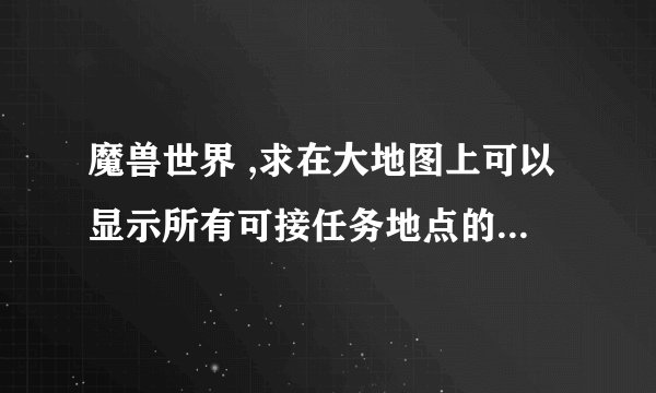 魔兽世界 ,求在大地图上可以显示所有可接任务地点的插件?大神们帮帮忙