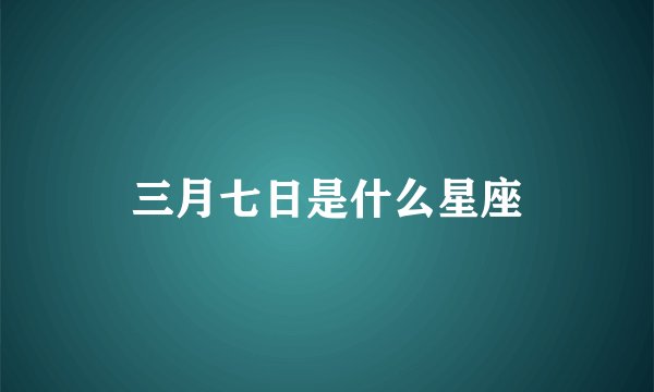 三月七日是什么星座