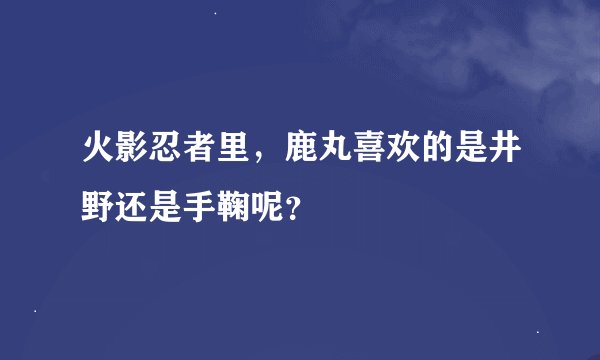 火影忍者里，鹿丸喜欢的是井野还是手鞠呢？