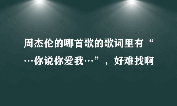 周杰伦的哪首歌的歌词里有“…你说你爱我…”，好难找啊
