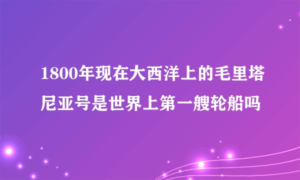 1800年现在大西洋上的毛里塔尼亚号是世界上第一艘轮船吗