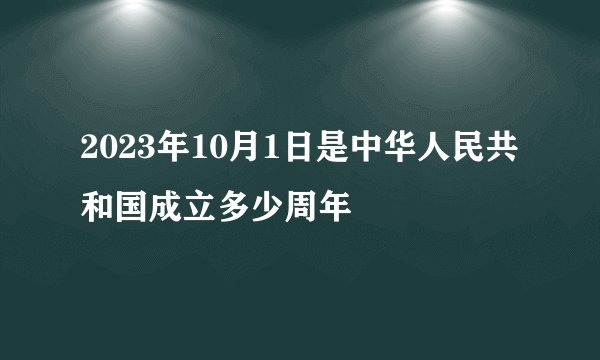 2023年10月1日是中华人民共和国成立多少周年