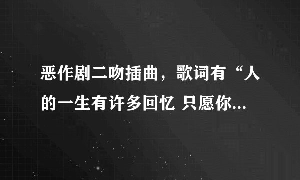 恶作剧二吻插曲，歌词有“人的一生有许多回忆 只愿你的追忆有个我”叫什么名字