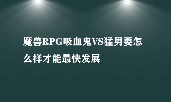 魔兽RPG吸血鬼VS猛男要怎么样才能最快发展