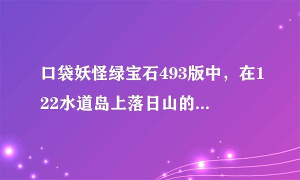 口袋妖怪绿宝石493版中，在122水道岛上落日山的熔岩团的人在哪，怎么找到?谢